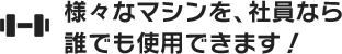 様々なマシンを、社員なら誰でも使用できます！